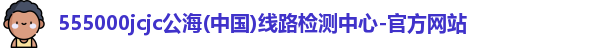 555000jcjc公海(中国)线路检测中心-官方网站